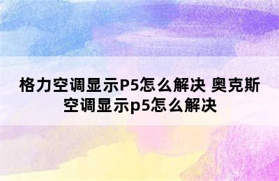 格力空调显示P5怎么解决 奥克斯空调显示p5怎么解决